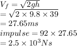 V_f = \sqrt{2gh} \\ = \sqrt{2 \times 9.8 \times 39  }\\ = 27.65ms\\impulse = 92 \times 27.65\\= 2.5 \times 10^3Ns