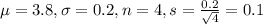 \mu = 3.8, \sigma = 0.2, n = 4, s = \frac{0.2}{\sqrt{4}} = 0.1