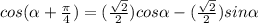 cos(\alpha+\frac{\pi}{4})=(\frac{\sqrt{2}}{2})cos\alpha-(\frac{\sqrt{2} }{2})sin\alpha