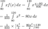 \int\limits^{120}_{80} {xf(x)} \, dx = \int\limits^{120}_{80} {x\frac{x-80}{800} } \, dx\\\\= \frac{1}{800} \int\limits^{120}_{80} {x^2-80x} \, dx \\\\= \frac{1}{800} \times [\frac{x^3}{3} -\frac{80x^2}{2} ]|^{120}_{80}