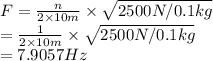 F=\frac{n}{2\times 10m}\times \sqrt{2500N/0.1kg}\\=\frac{1}{2\times 10m}\times \sqrt{2500N/0.1kg}\\=7.9057Hz