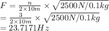 F=\frac{n}{2\times 10m}\times \sqrt{2500N/0.1kg}\\=\frac{3}{2\times 10m}\times \sqrt{2500N/0.1kg}\\=23.7171Hz