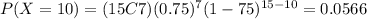 P(X=10)=(15C7)(0.75)^7 (1-75)^{15-10}=0.0566