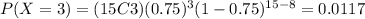 P(X=3)=(15C3)(0.75)^3 (1-0.75)^{15-8}=0.0117