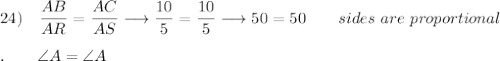 24)\quad \dfrac{AB}{AR}=\dfrac{AC}{AS}\longrightarrow  \dfrac{10}{5}=\dfrac{10}{5}\longrightarrow 50=50\qquad sides\ are\ proportional\\\\.\qquad \angle A=\angle A\\\\