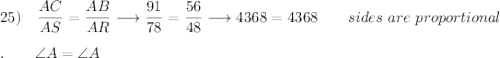 25)\quad \dfrac{AC}{AS}=\dfrac{AB}{AR}\longrightarrow  \dfrac{91}{78}=\dfrac{56}{48}\longrightarrow 4368=4368\qquad sides\ are\ proportional\\\\.\qquad \angle A=\angle A\\\\