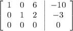 \left[\begin{array}{ccc}1&0&6\\0&1&2\\0&0&0\end{array}\right \left |\begin{array}{c}-10&-3&0\end{array}\right ]