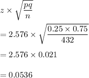 z\times \sqrt{\dfrac{pq}{n}}\\\\=2.576\times \sqrt{\dfrac{0.25\times 0.75}{432}}\\\\=2.576\times 0.021\\\\=0.0536
