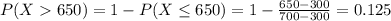P(X  650) = 1 - P(X \leq 650) = 1 - \frac{650 - 300}{700 - 300} = 0.125