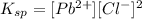 K_{sp}= [Pb^{2+}][Cl^-]^2
