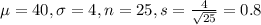 \mu = 40, \sigma = 4, n = 25, s = \frac{4}{\sqrt{25}} = 0.8