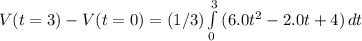 V (t=3)- V(t=0) =(1/3)\int\limits^3_0 {(6.0t^{2}- 2.0t +4) } \, dt