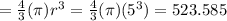 =  \frac{4}{3}  (\pi) r^{3}  = \frac{4}{3} (\pi)(5^{3} )  = 523.585