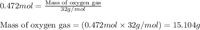 0.472mol=\frac{\text{Mass of oxygen gas}}{32g/mol}\\\\\text{Mass of oxygen gas}=(0.472mol\times 32g/mol)=15.104g