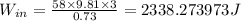 W_{in}= \frac {58\times 9.81\times 3}{0.73}=2338.273973 J