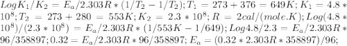 Log K_1/K_2 =E_a/2.303R*(1/T_2 -1/T_2 );T_1=273+376=649K  ;K_1=4.8*10^8;T_2=273+280=553K  ;K_2=2.3*10^8;R=2 cal/(mole.K);Log (4.8*10^8)/(2.3*10^8 )=E_a/2.303R*(1/553K-1/649); Log 4.8/2.3=E_a/2.303R*96/358897 ;0.32=E_a/2.303R*96/358897;E_a=(0.32*2.303R*358897)/96;