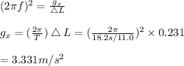 (2\pi f)^2=\frac{g_x}{\bigtriangleup L}\\\\g_x=(\frac{2\pi}{T})\bigtriangleup L=(\frac{2\pi}{18.2s/11.0})^2 \times 0.231\\\\=3.331m/s^2