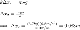 k\Delta x_2=m_2g\\\\\Delta x_2=\frac{m_2g}{k}\\\\\implies \Delta x_2=\frac{(3.7kg)(9.8m/s^{2})}{410N/m}=0.088m
