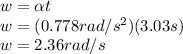 w=\alpha t\\w=(0.778rad/s^2)(3.03s)\\w=2.36rad/s