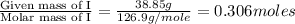 \frac{\text{Given mass of I}}{\text{Molar mass of I}}=\frac{38.85g}{126.9g/mole}=0.306moles