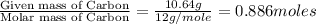 \frac{\text{Given mass of Carbon}}{\text{Molar mass of Carbon}}=\frac{10.64g}{12g/mole}=0.886moles