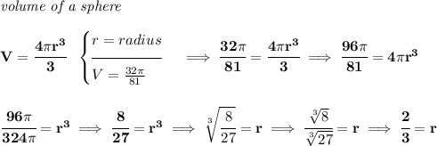 \bf \textit{volume of a sphere}\\\\ V=\cfrac{4\pi r^3}{3}~~ \begin{cases} r=radius\\[-0.5em] \hrulefill\\ V=\frac{32\pi }{81} \end{cases}\implies \cfrac{32\pi }{81}=\cfrac{4\pi r^3}{3}\implies \cfrac{96\pi }{81}=4\pi r^3 \\\\\\ \cfrac{96\pi }{324\pi }=r^3\implies \cfrac{8}{27}=r^3\implies \sqrt[3]{\cfrac{8}{27}}=r\implies \cfrac{\sqrt[3]{8}}{\sqrt[3]{27}}=r\implies \cfrac{2}{3}=r