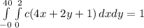 \int\limits^{40}_{-0}\int\limits^2_{0} {c(4x+2y+1)} \, dxdy=1