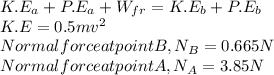 K.E_{a} + P.E_{a} + W_{fr} = K.E_{b} + P.E_{b}\\K.E = 0.5mv^{2} \\Normal force at point B, N_{B} = 0.665N\\Normal force at point A, N_{A} = 3.85N\\
