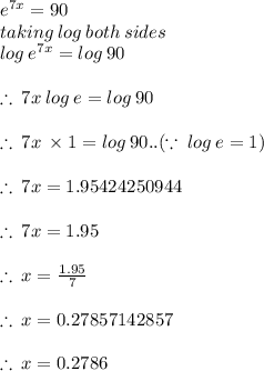 {e}^{7x}  = 90 \\ taking \: log \: both \: sides \\ log \:  {e}^{7x}  = log\:  90 \\  \\  \therefore \:7x  \: log \:  {e}= log\:  90\\  \\  \therefore \:7x  \:  \times 1= log\:  90..( \because \:  log \:  {e}= 1) \\  \\ \therefore \:7x  = 1.95424250944 \\  \\ \therefore \:7x  =1.95 \\  \\ \therefore \:x  = \frac{1.95}{7}  \\  \\ \therefore \:x  =0.27857142857 \\  \\ \therefore \:x  =0.2786