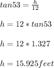 tan53=\frac{h}{12} \\\\h=12*tan53\\\\h= 12*1.327\\\\h=15.925feet