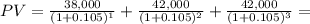 PV=\frac{38,000}{(1+0.105)^1}+ \frac{42,000}{(1+0.105)^2} +\frac{42,000}{(1+0.105)^3}=