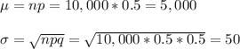 \mu=np=10,000*0.5=5,000\\\\\sigma=\sqrt{npq}=\sqrt{10,000*0.5*0.5}=50
