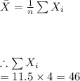 \bar X=\frac{1}{n}\sum{X_i}\\\\\\\\\therefore\sum{X_i}\\=11.5\times 4=46