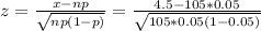 z = \frac{x-np}{\sqrt{np(1-p)}  } = \frac{4.5 - 105*0.05}{\sqrt{105*0.05(1-0.05)} }