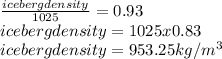 \frac{iceberg density}{1025} = 0.93\\iceberg density = 1025 x 0.83\\iceberg density = 953.25kg/m^{3}
