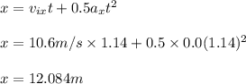 x=v_{ix} t+0.5a_xt^2\\\\x=10.6m/s\times 1.14+0.5\times 0.0(1.14)^2\\\\x=12.084m