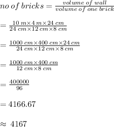 no \: of \: bricks =  \frac{volume \: of \: wall}{volume \: of \: one \: brick}  \\  \\  =  \frac{10 \: m \times 4 \: m \times 24 \: cm}{24 \: cm \times 12 \: cm \times 8 \: cm}  \\  \\ =  \frac{1000  \: cm\times 400 \: cm  \times 24 \: cm}{24 \: cm \times 12 \: cm \times 8 \: cm}  \\  \\  =  \frac{1000  \: cm\times 400 \: cm  }{ 12 \: cm \times 8 \: cm}  \\  \\  =  \frac{400000}{96}  \\  \\  = 4166.67 \\  \\  \approx \: 4167