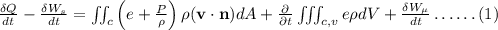 \frac{\delta Q}{d t}-\frac{\delta W_{s}}{d t}=\iint_{c}\left(e+\frac{P}{\rho}\right) \rho(\mathbf{v} \cdot \mathbf{n}) d A+\frac{\partial}{\partial t} \iiint_{c, v} e \rho d V+\frac{\delta W_{\mu}}{d t} \ldots \ldots(1)