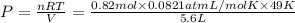 P=\frac{nRT}{V}=\frac{0.82 mol\times 0.0821 atm L/mol K\times 49 K}{5.6 L}