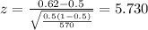 z=\frac{0.62 -0.5}{\sqrt{\frac{0.5(1-0.5)}{570}}}=5.730