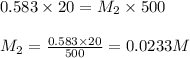 0.583\times 20=M_2\times 500\\\\M_2=\frac{0.583\times 20}{500}=0.0233M