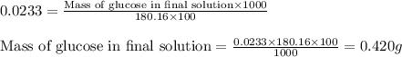 0.0233=\frac{\text{Mass of glucose in final solution}\times 1000}{180.16\times 100}\\\\\text{Mass of glucose in final solution}=\frac{0.0233\times 180.16\times 100}{1000}=0.420g