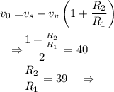 \begin{aligned}v_{0}=& v_{s}-v_{v}\left(1+\frac{R_{2}}{R_{1}}\right) \\\Rightarrow & \frac{1+\frac{R_{2}}{R_{1}}}{2}=40 \\& \frac{R_{2}}{R_{1}}=39 \quad \Rightarrow\end{aligned}