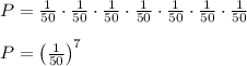 P=\frac{1}{50}\cdot\frac{1}{50}\cdot\frac{1}{50}\cdot\frac{1}{50}\cdot\frac{1}{50}\cdot\frac{1}{50}\cdot\frac{1}{50}\\\\P=\left(\frac{1}{50}\right)^7\\\\