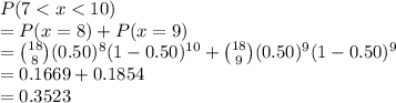 P(7 < x < 10) \\= P(x = 8) + P(x = 9) \\= \binom{18}{8}(0.50)^8(1-0.50)^{10} + \binom{18}{9}(0.50)^9(1-0.50)^9\\= 0.1669 + 0.1854\\= 0.3523