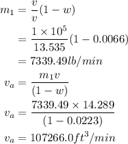 \begin{aligned}m _{1} &=\frac{ v }{ v }(1- w ) \\&=\frac{1 \times 10^{5}}{13.535}(1-0.0066) \\&=7339.49 lb / min \\v _{ a } &=\frac{ m _{1} v }{(1- w )} \\v _{ a } &=\frac{7339.49 \times 14.289}{(1-0.0223)} \\v _{ a } &=107266.0 ft ^{3} / min\end{aligned}