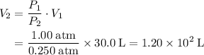 \begin{aligned}\displaystyle V_2 &= \frac{P_1}{P_2}\cdot V_1 \\ &= \frac{1.00\; \rm atm}{0.250\; \rm atm} \times 30.0\; \rm L = 1.20 \times 10^2 \; \rm L\end{aligned}