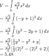 V=\int\limits^2_0 {\frac{\sqrt{3} }{4} } s^2\, dx \\=\frac{\sqrt{3} }{4} \int\limits^2_0 {(-y+1)^2} \, dx \\=\frac{\sqrt{3} }{4} \int\limits^2_0 {(y^2-2y+1)} \, dx \\=\frac{\sqrt{3} }{4} [\frac{1}{3} y^3-y^2+y]\\=\frac{\sqrt{3} }{4} [\frac{1}{3} (2)^3-(2)^2+2)]\\=5.48