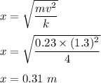 x=\sqrt{\dfrac{mv^2}{k}} \\\\x=\sqrt{\dfrac{0.23\times (1.3)^2}{4}} \\\\x=0.31\ m