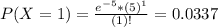 P(X = 1) = \frac{e^{-5}*(5)^{1}}{(1)!} = 0.0337